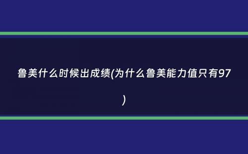 鲁美什么时候出成绩(为什么鲁美能力值只有97）