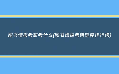 图书情报考研考什么(图书情报考研难度排行榜）