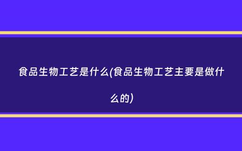 食品生物工艺是什么(食品生物工艺主要是做什么的）