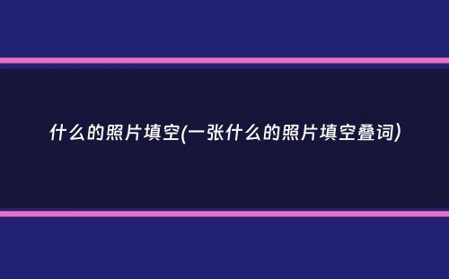 什么的照片填空(一张什么的照片填空叠词）