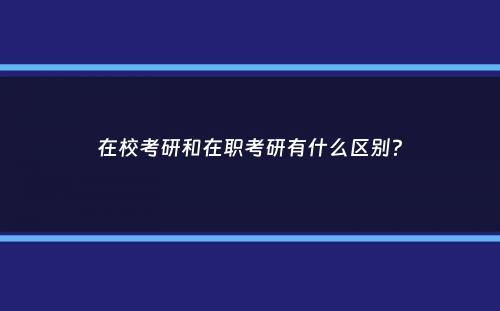 在校考研和在职考研有什么区别？