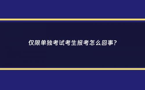 仅限单独考试考生报考怎么回事？