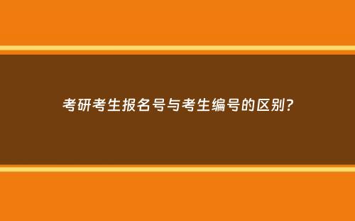 考研考生报名号与考生编号的区别？