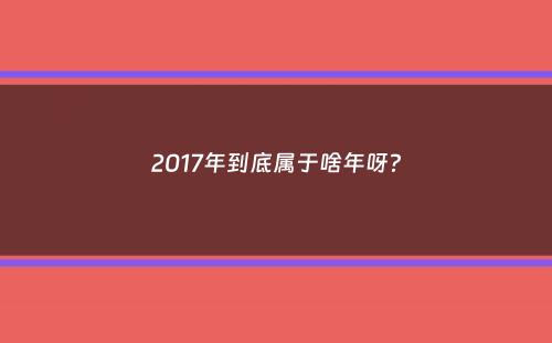 2017年到底属于啥年呀？