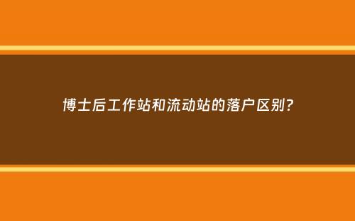 博士后工作站和流动站的落户区别？