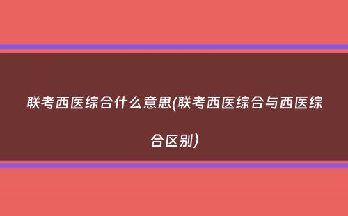 联考西医综合什么意思(联考西医综合与西医综合区别）