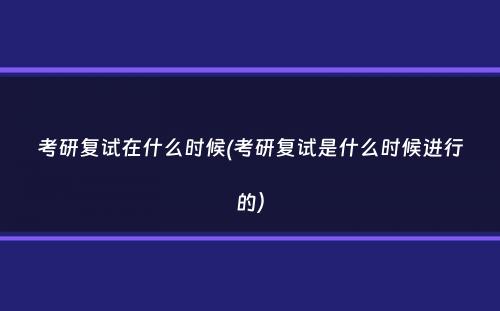 考研复试在什么时候(考研复试是什么时候进行的）