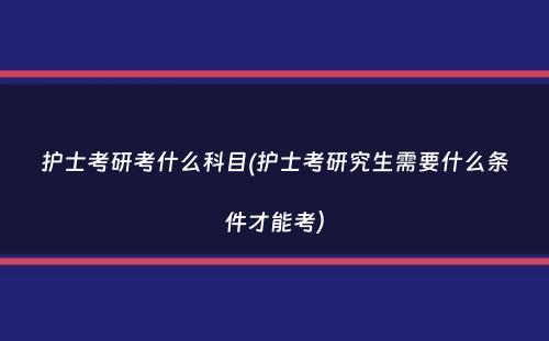 护士考研考什么科目(护士考研究生需要什么条件才能考）