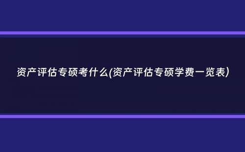 资产评估专硕考什么(资产评估专硕学费一览表）