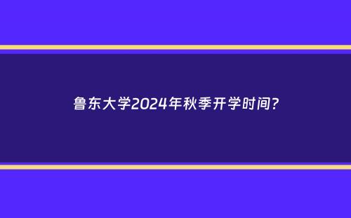 鲁东大学2024年秋季开学时间？