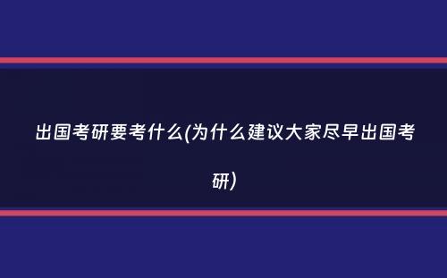 出国考研要考什么(为什么建议大家尽早出国考研）