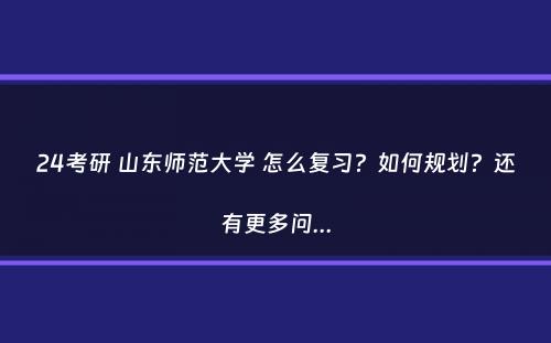 24考研 山东师范大学 怎么复习？如何规划？还有更多问...