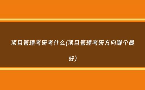 项目管理考研考什么(项目管理考研方向哪个最好）