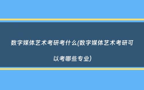 数字媒体艺术考研考什么(数字媒体艺术考研可以考哪些专业）