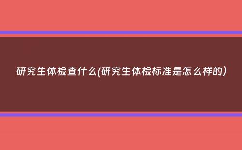 研究生体检查什么(研究生体检标准是怎么样的）