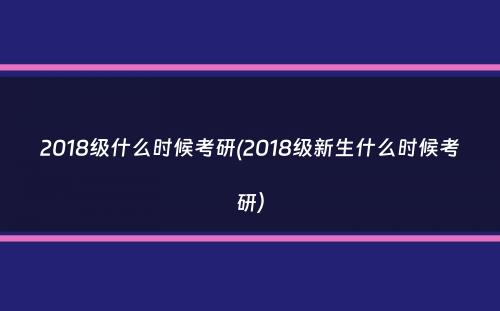 2018级什么时候考研(2018级新生什么时候考研）