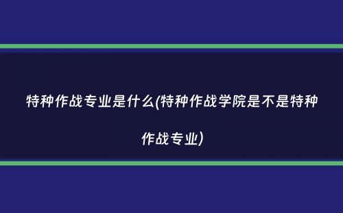 特种作战专业是什么(特种作战学院是不是特种作战专业）