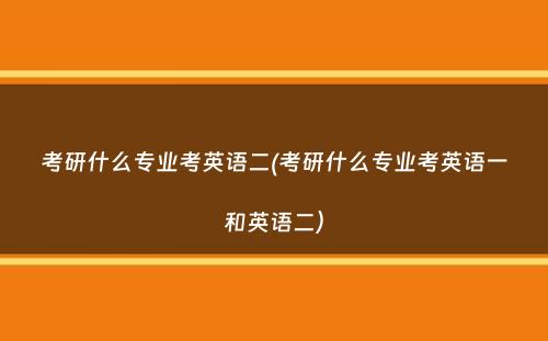 考研什么专业考英语二(考研什么专业考英语一和英语二）