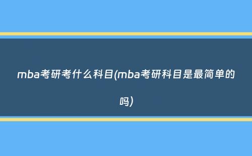 mba考研考什么科目(mba考研科目是最简单的吗）