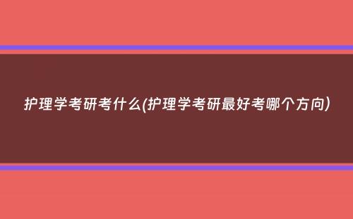 护理学考研考什么(护理学考研最好考哪个方向）