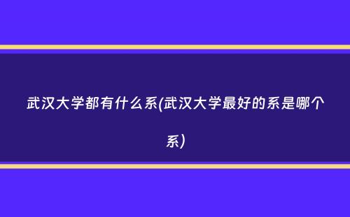 武汉大学都有什么系(武汉大学最好的系是哪个系）