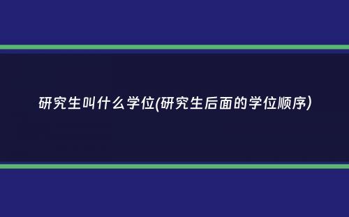 研究生叫什么学位(研究生后面的学位顺序）