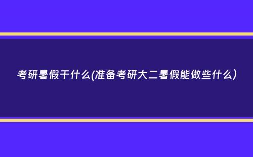 考研暑假干什么(准备考研大二暑假能做些什么）