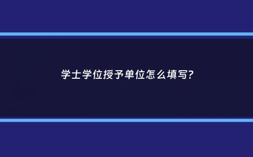 学士学位授予单位怎么填写？