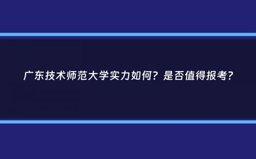 广东技术师范大学实力如何？是否值得报考？