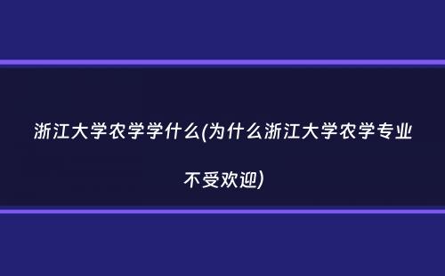 浙江大学农学学什么(为什么浙江大学农学专业不受欢迎）