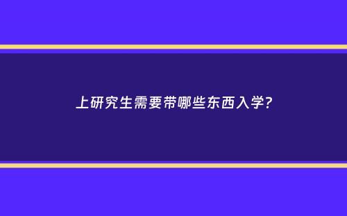 上研究生需要带哪些东西入学？