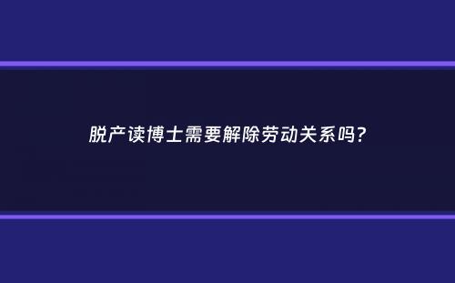 脱产读博士需要解除劳动关系吗？