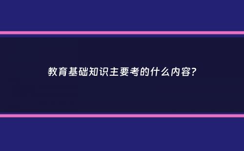 教育基础知识主要考的什么内容？