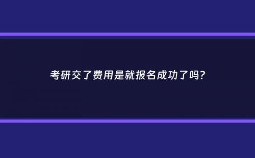 考研交了费用是就报名成功了吗？