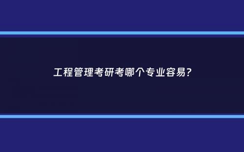 工程管理考研考哪个专业容易？