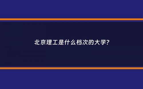 北京理工是什么档次的大学？