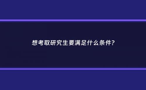 想考取研究生要满足什么条件？