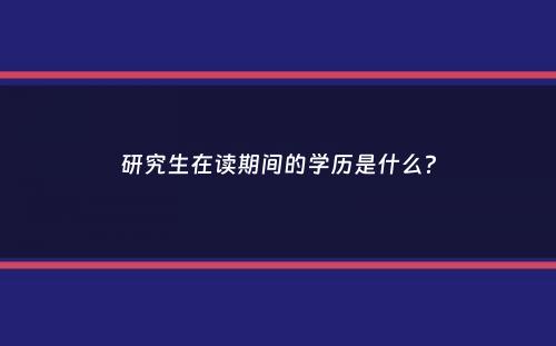 研究生在读期间的学历是什么？