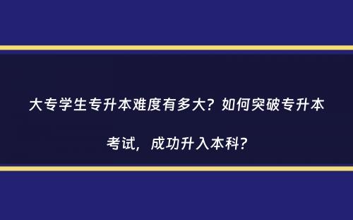 大专学生专升本难度有多大？如何突破专升本考试，成功升入本科？