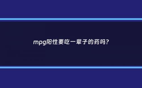 mpg阳性要吃一辈子的药吗？