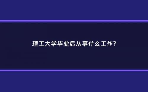 理工大学毕业后从事什么工作？