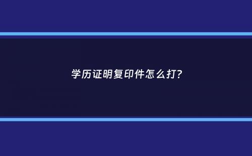 学历证明复印件怎么打？