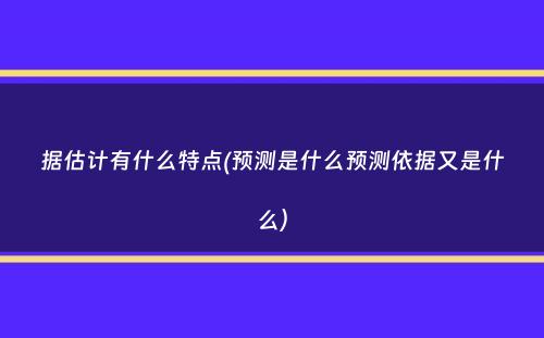 据估计有什么特点(预测是什么预测依据又是什么）