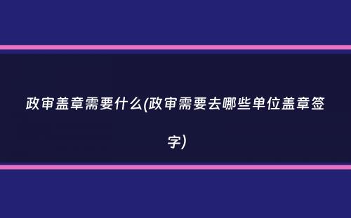 政审盖章需要什么(政审需要去哪些单位盖章签字）