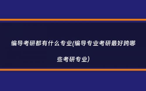 编导考研都有什么专业(编导专业考研最好跨哪些考研专业）