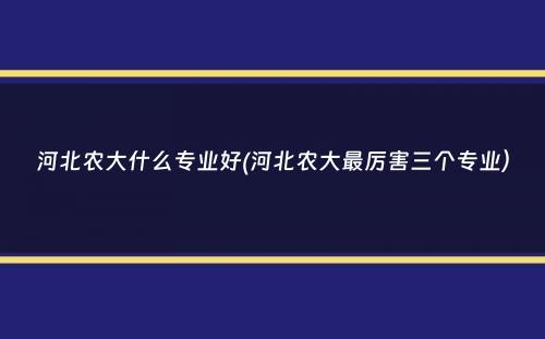 河北农大什么专业好(河北农大最厉害三个专业）