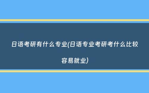 日语考研有什么专业(日语专业考研考什么比较容易就业）