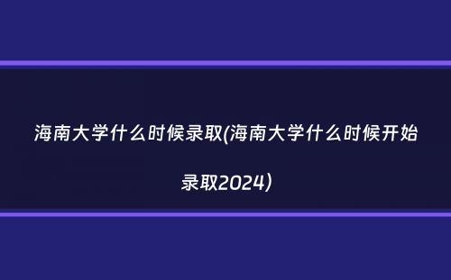 海南大学什么时候录取(海南大学什么时候开始录取2024）