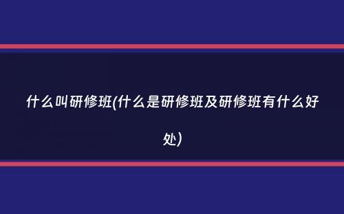 什么叫研修班(什么是研修班及研修班有什么好处）