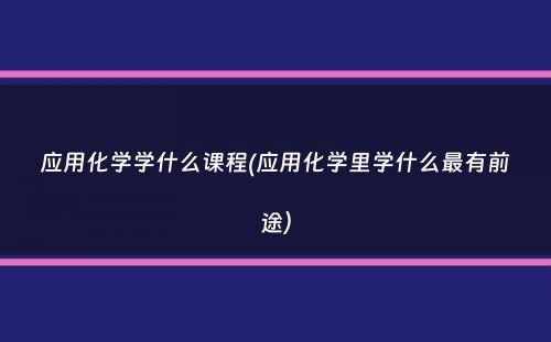 应用化学学什么课程(应用化学里学什么最有前途）